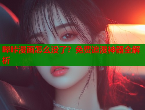 哔咔漫画怎么没了？免费追漫神器全解析