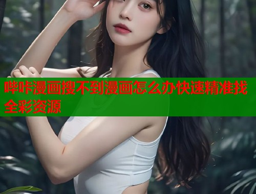 哔咔漫画搜不到漫画怎么办快速精准找全彩资源