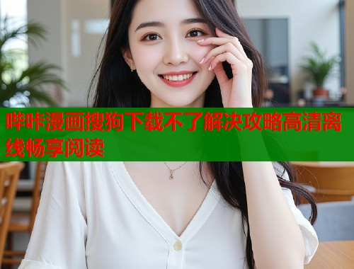 哔咔漫画搜狗下载不了解决攻略高清离线畅享阅读 哔咔漫画搜狗下载不了解决攻略高清离线畅享阅读