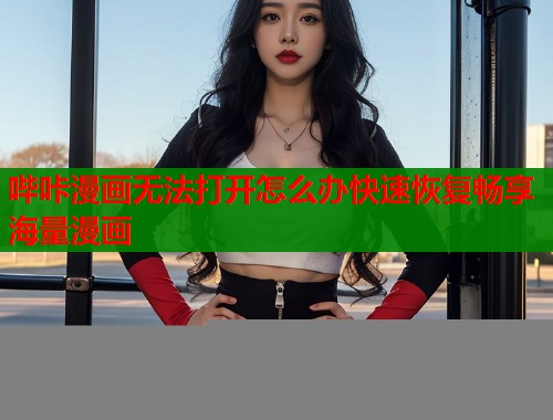 哔咔漫画无法打开怎么办快速恢复畅享海量漫画 哔咔漫画无法打开怎么办快速恢复畅享海量漫画