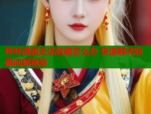 哔咔漫画无法收藏怎么办 快速解决收藏问题秘籍 哔咔漫画无法收藏怎么办 快速解决收藏问题秘籍