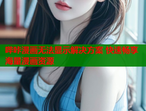 哔咔漫画无法显示解决方案 快速畅享海量漫画资源 哔咔漫画无法显示解决方案 快速畅享海量漫画资源