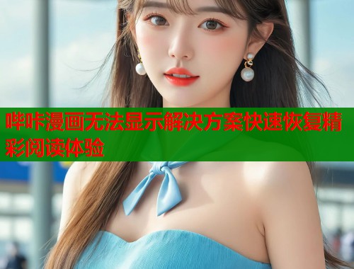 哔咔漫画无法显示解决方案快速恢复精彩阅读体验 哔咔漫画无法显示解决方案快速恢复精彩阅读体验