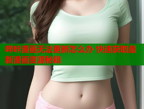 哔咔漫画无法更新怎么办 快速获取最新漫画资源秘籍 哔咔漫画无法更新怎么办 快速获取最新漫画资源秘籍