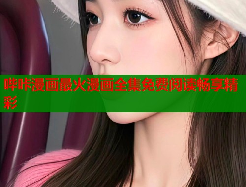 哔咔漫画最火漫画全集免费阅读畅享精彩 哔咔漫画最火漫画全集免费阅读畅享精彩