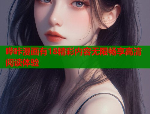 哔咔漫画有18精彩内容无限畅享高清阅读体验 哔咔漫画有18精彩内容无限畅享高清阅读体验