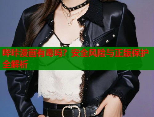 哔咔漫画有毒吗?安全风险与正版保护全解析 哔咔漫画有毒吗?安全风险与正版保护全解析