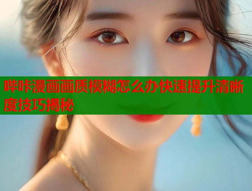 哔咔漫画画质模糊怎么办快速提升清晰度技巧揭秘 哔咔漫画画质模糊怎么办快速提升清晰度技巧揭秘