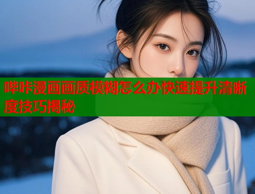 哔咔漫画画质模糊怎么办快速提升清晰度技巧揭秘