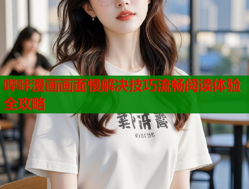 哔咔漫画画面慢解决技巧流畅阅读体验全攻略 哔咔漫画画面慢解决技巧流畅阅读体验全攻略