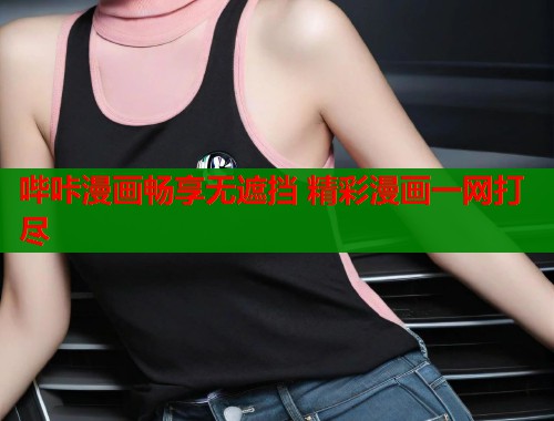 哔咔漫画畅享无遮挡 精彩漫画一网打尽 哔咔漫画畅享无遮挡 精彩漫画一网打尽