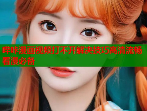 哔咔漫画视频打不开解决技巧高清流畅看漫必备