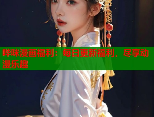 哔咪漫画福利：每日更新福利，尽享动漫乐趣