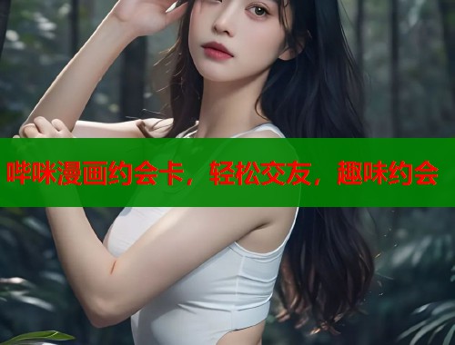 哔咪漫画约会卡，轻松交友，趣味约会