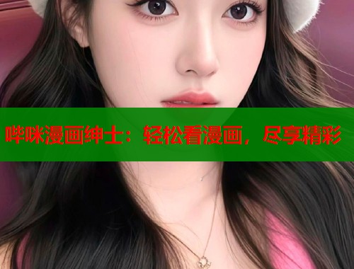哔咪漫画绅士：轻松看漫画，尽享精彩
