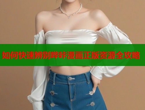 如何快速辨别哔咔漫画正版资源全攻略