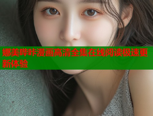 娜美哔咔漫画高清全集在线阅读极速更新体验