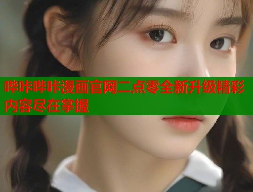 哔咔哔咔漫画官网二点零全新升级精彩内容尽在掌握