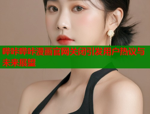 哔咔哔咔漫画官网关闭引发用户热议与未来展望