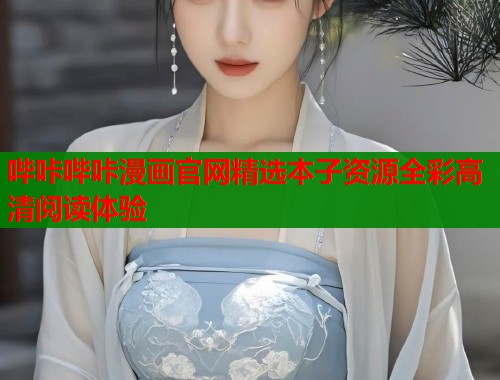 哔咔哔咔漫画官网精选本子资源全彩高清阅读体验