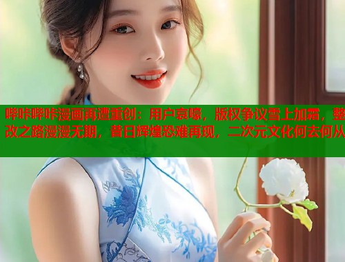 哔咔哔咔漫画再遭重创：用户哀嚎，版权争议雪上加霜，整改之路漫漫无期，昔日辉煌恐难再现，二次元文化何去何从