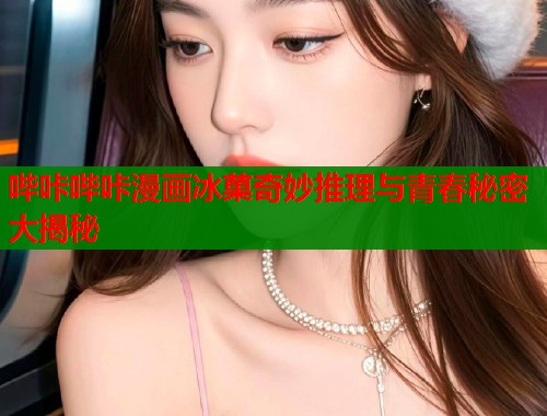 哔咔哔咔漫画冰菓奇妙推理与青春秘密大揭秘