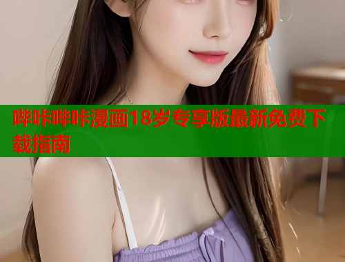 哔咔哔咔漫画18岁专享版最新免费下载指南
