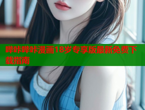 哔咔哔咔漫画18岁专享版最新免费下载指南