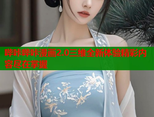 哔咔哔咔漫画2.0三维全新体验精彩内容尽在掌握