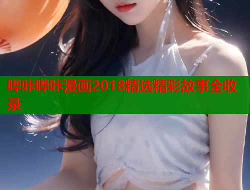 哔咔哔咔漫画2018精选精彩故事全收录