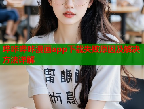 哔咔哔咔漫画app下载失败原因及解决方法详解