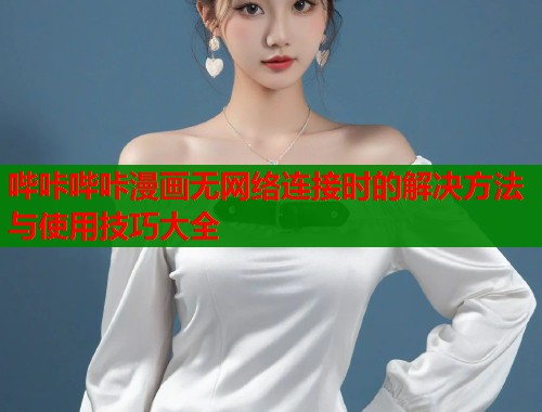 哔咔哔咔漫画无网络连接时的解决方法与使用技巧大全
