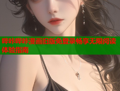 哔咔哔咔漫画旧版免登录畅享无限阅读体验指南