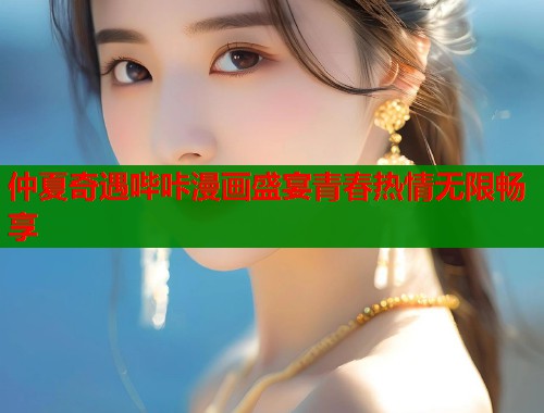 仲夏奇遇哔咔漫画盛宴青春热情无限畅享