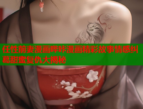 任性前妻漫画哔咔漫画精彩故事情感纠葛甜蜜复仇大揭秘