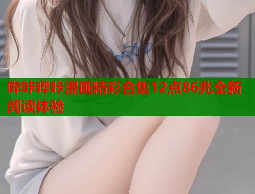 哔咔哔咔漫画精彩合集12点86兆全新阅读体验