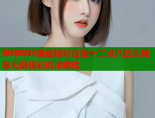 哔咔哔咔漫画精彩合集十二点八四兆畅享无限精彩阅读体验