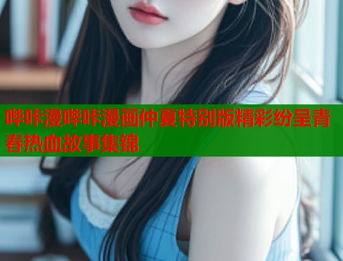 哔咔漫哔咔漫画仲夏特别版精彩纷呈青春热血故事集锦