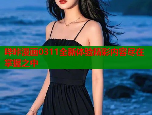 哔咔漫画0311全新体验精彩内容尽在掌握之中