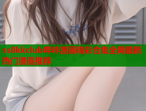ss8kkclub哔咔漫画精彩合集全网最新热门漫画推荐