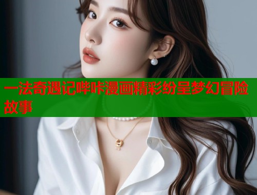 一法奇遇记哔咔漫画精彩纷呈梦幻冒险故事