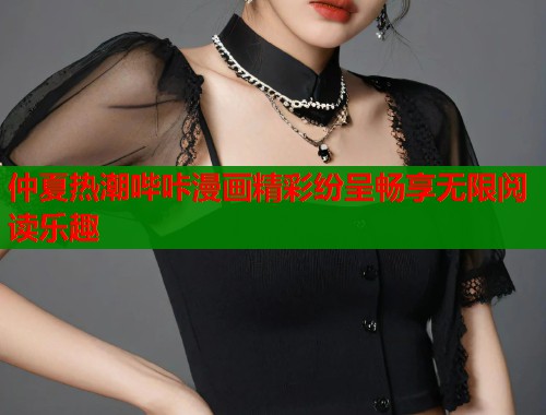 仲夏热潮哔咔漫画精彩纷呈畅享无限阅读乐趣