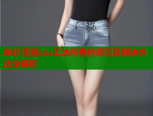 哔咔漫画cos无法观看的原因及解决方法全解析
