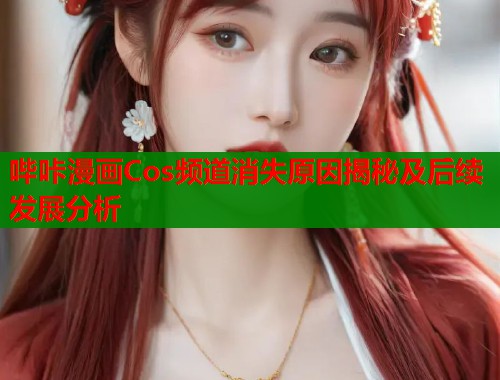 哔咔漫画Cos频道消失原因揭秘及后续发展分析