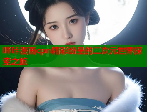 哔咔漫画cpn精彩纷呈的二次元世界探索之旅