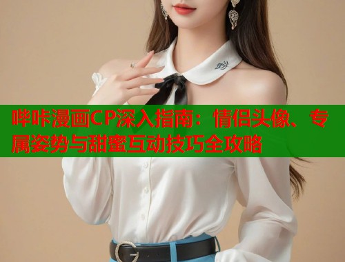 哔咔漫画CP深入指南：情侣头像、专属姿势与甜蜜互动技巧全攻略