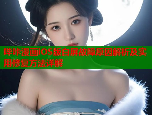 哔咔漫画iOS版白屏故障原因解析及实用修复方法详解
