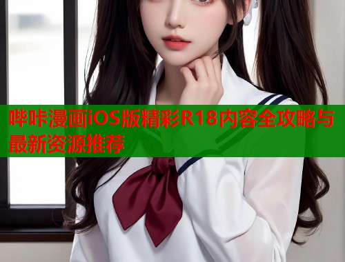 哔咔漫画iOS版精彩R18内容全攻略与最新资源推荐