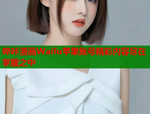 哔咔漫画Waifu苹果账号精彩内容尽在掌握之中