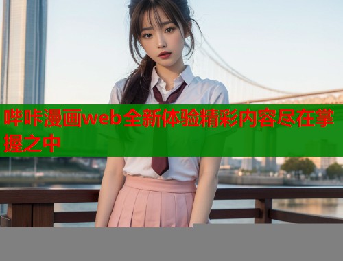 哔咔漫画web全新体验精彩内容尽在掌握之中